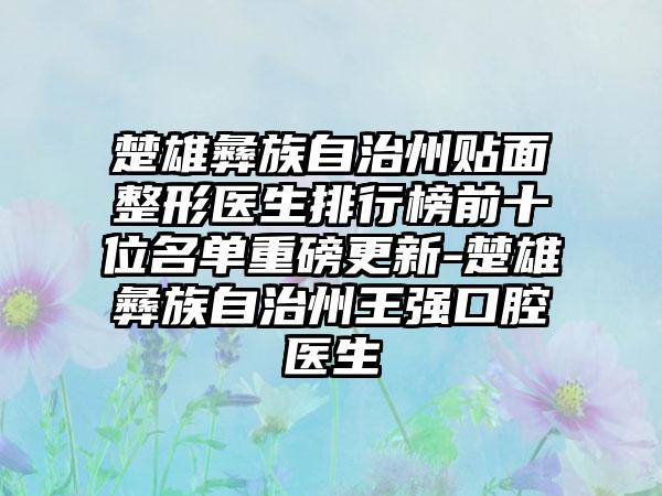 楚雄彝族自治州贴面整形医生排行榜前十位名单重磅更新-楚雄彝族自治州王强口腔医生