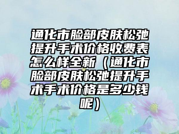 通化市脸部皮肤松弛提升手术价格收费表怎么样全新（通化市脸部皮肤松弛提升手术手术价格是多少钱呢）