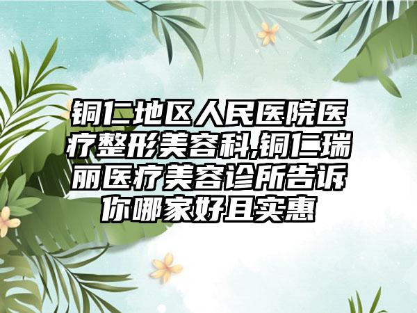 铜仁地区人民医院医疗整形美容科,铜仁瑞丽医疗美容诊所告诉你哪家好且实惠