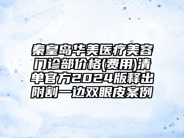 秦皇岛华美医疗美容门诊部价格(费用)清单官方2024版释出附割一边双眼皮案例