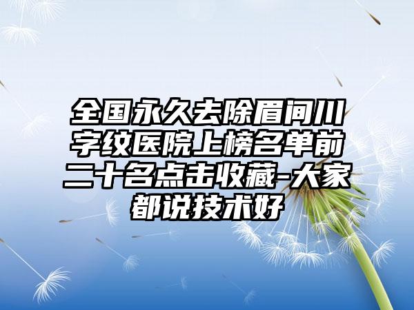 全国永久去除眉间川字纹医院上榜名单前二十名点击收藏-大家都说技术好