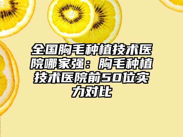 全国胸毛种植技术医院哪家强：胸毛种植技术医院前50位实力对比