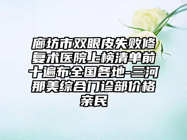 廊坊市双眼皮失败修复术医院上榜清单前十遍布全国各地-三河那美综合门诊部价格亲民