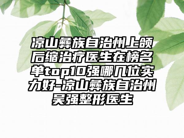 凉山彝族自治州上颌后缩治疗医生在榜名单top10强哪几位实力好-凉山彝族自治州吴强整形医生