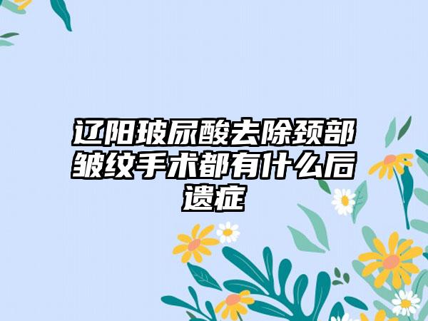 辽阳玻尿酸去除颈部皱纹手术都有什么后遗症