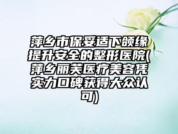 萍乡市保妥适下颌缘提升安全的整形医院(萍乡丽芙医疗美容凭实力口碑获得大众认可)