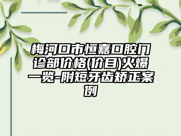 梅河口市恒嘉口腔门诊部价格(价目)火爆一览-附短牙齿矫正案例