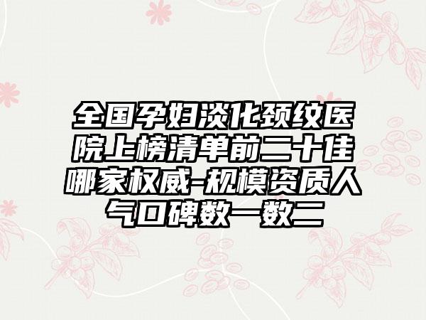 全国孕妇淡化颈纹医院上榜清单前二十佳哪家权威-规模资质人气口碑数一数二