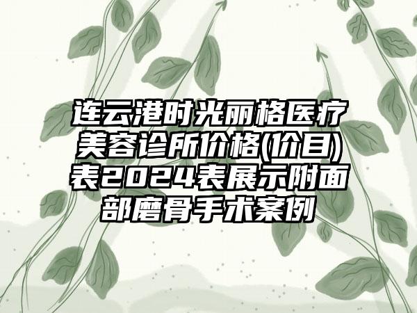 连云港时光丽格医疗美容诊所价格(价目)表2024表展示附面部磨骨手术案例