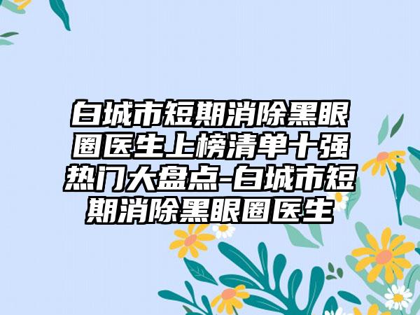 白城市短期消除黑眼圈医生上榜清单十强热门大盘点-白城市短期消除黑眼圈医生