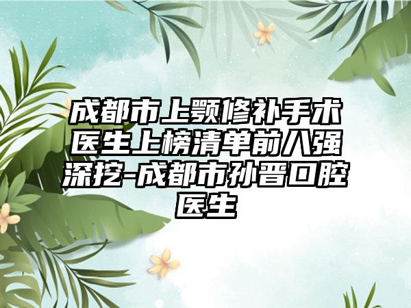 成都市上颚修补手术医生上榜清单前八强深挖-成都市孙晋口腔医生