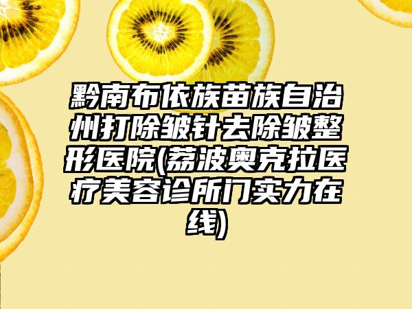 黔南布依族苗族自治州打除皱针去除皱整形医院(荔波奥克拉医疗美容诊所门实力在线)