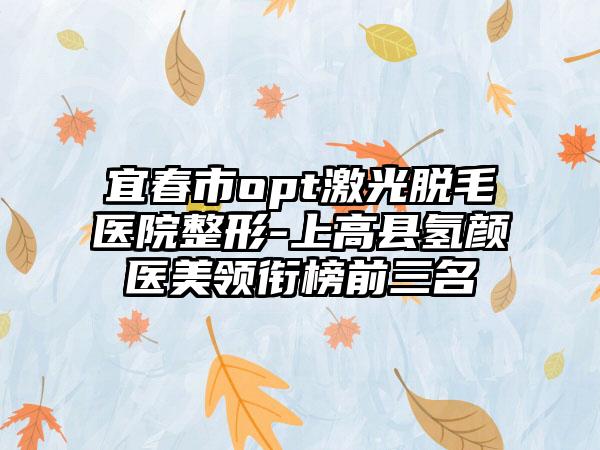 宜春市opt激光脱毛医院整形-上高县氢颜医美领衔榜前三名