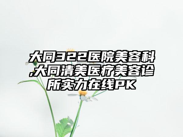 大同322医院美容科,大同清美医疗美容诊所实力在线PK