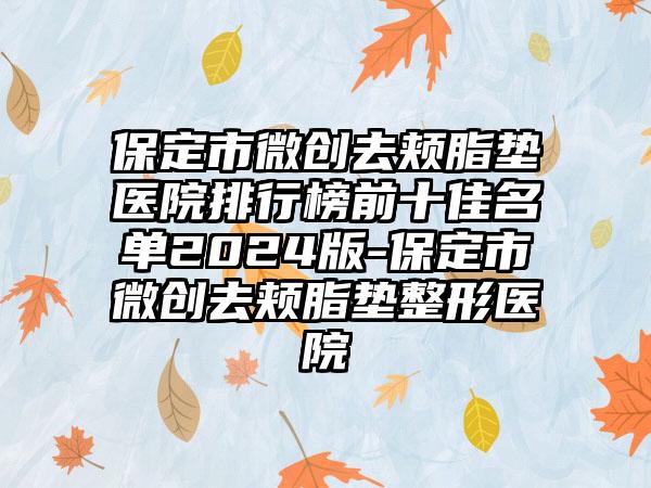 保定市微创去颊脂垫医院排行榜前十佳名单2024版-保定市微创去颊脂垫整形医院