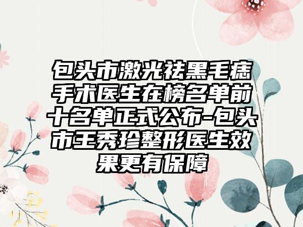 包头市激光祛黑毛痣手术医生在榜名单前十名单正式公布-包头市王秀珍整形医生效果更有保障