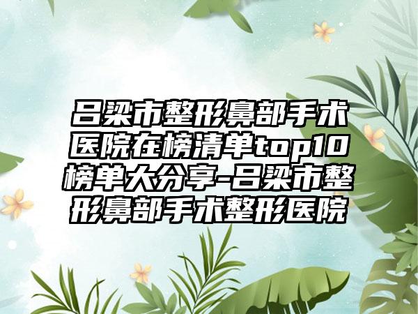 吕梁市整形鼻部手术医院在榜清单top10榜单大分享-吕梁市整形鼻部手术整形医院