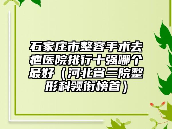 石家庄市整容手术去疤医院排行十强哪个最好（河北省三院整形科领衔榜首）