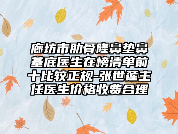 廊坊市肋骨隆鼻垫鼻基底医生在榜清单前十比较正规-张世莲主任医生价格收费合理