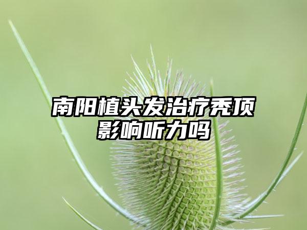 南阳植头发治疗秃顶影响听力吗