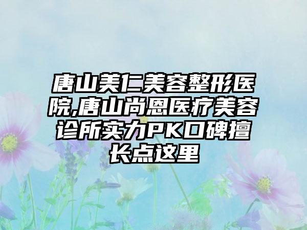 唐山美仁美容整形医院,唐山尚恩医疗美容诊所实力PK口碑擅长点这里