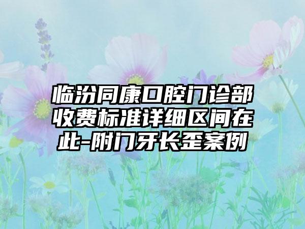 临汾同康口腔门诊部收费标准详细区间在此-附门牙长歪案例