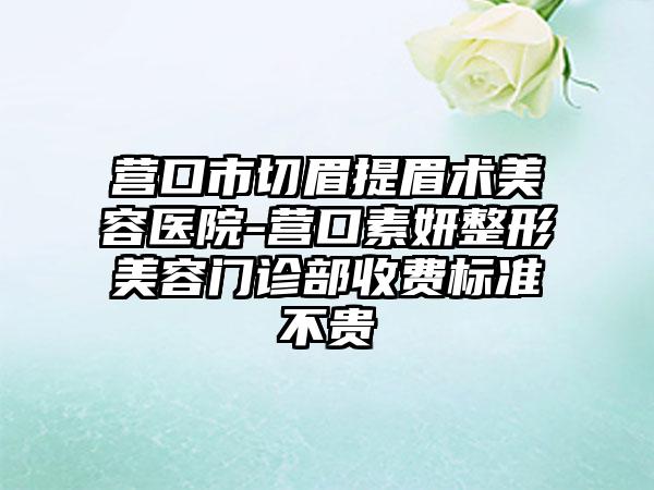 营口市切眉提眉术美容医院-营口素妍整形美容门诊部收费标准不贵