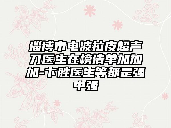 淄博市电波拉皮超声刀医生在榜清单加加加-卞胜医生等都是强中强