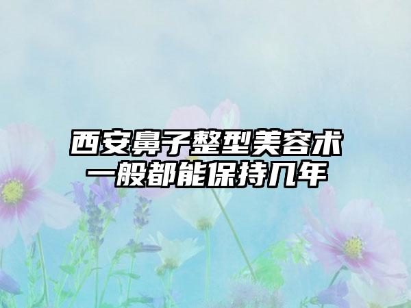 西安鼻子整型美容术一般都能保持几年