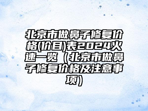 北京市做鼻子修复价格(价目)表2024火速一览（北京市做鼻子修复价格及注意事项）