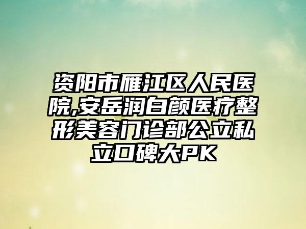 资阳市雁江区人民医院,安岳润白颜医疗整形美容门诊部公立私立口碑大PK