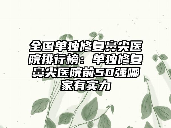 全国单独修复鼻尖医院排行榜：单独修复鼻尖医院前50强哪家有实力