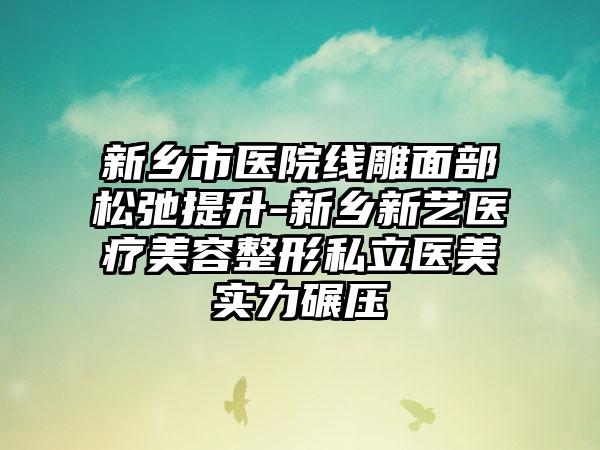 新乡市医院线雕面部松弛提升-新乡新艺医疗美容整形私立医美实力碾压