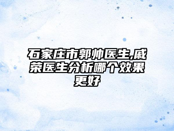 石家庄市郭帅医生,戚荣医生分析哪个效果更好