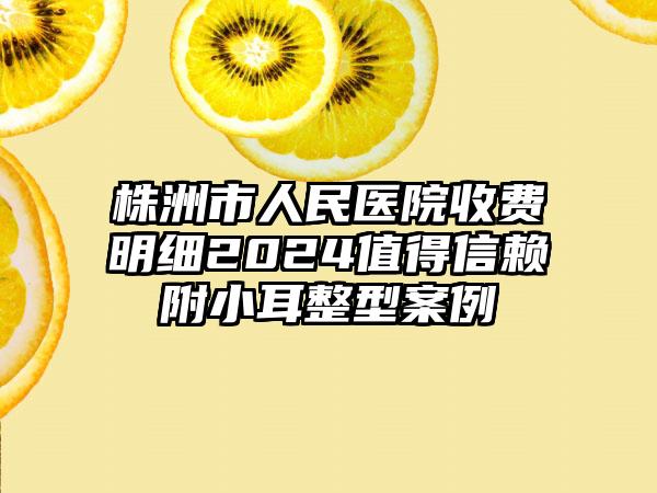 株洲市人民医院收费明细2024值得信赖附小耳整型案例