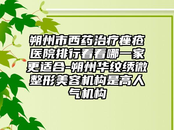 朔州市西药治疗痤疮医院排行看看哪一家更适合-朔州华纹绣微整形美容机构是高人气机构