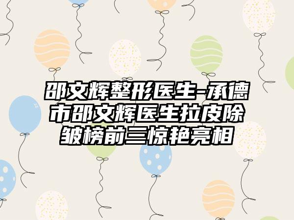 邵文辉整形医生-承德市邵文辉医生拉皮除皱榜前三惊艳亮相