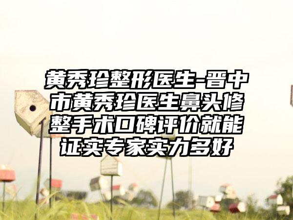 黄秀珍整形医生-晋中市黄秀珍医生鼻头修整手术口碑评价就能证实专家实力多好