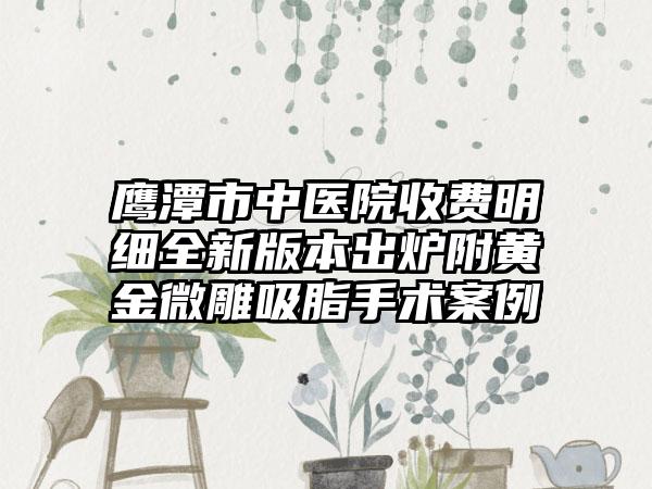 鹰潭市中医院收费明细全新版本出炉附黄金微雕吸脂手术案例