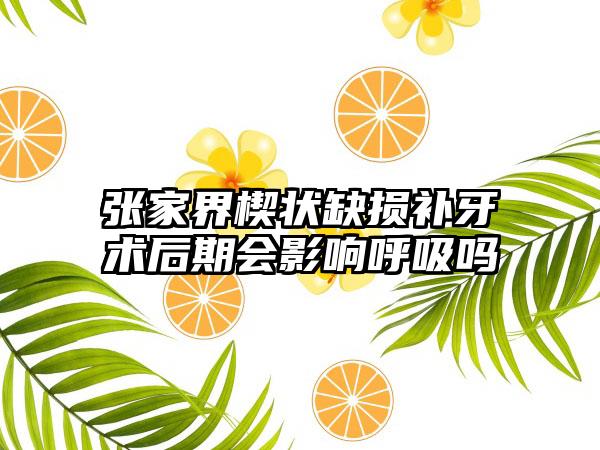 张家界楔状缺损补牙术后期会影响呼吸吗