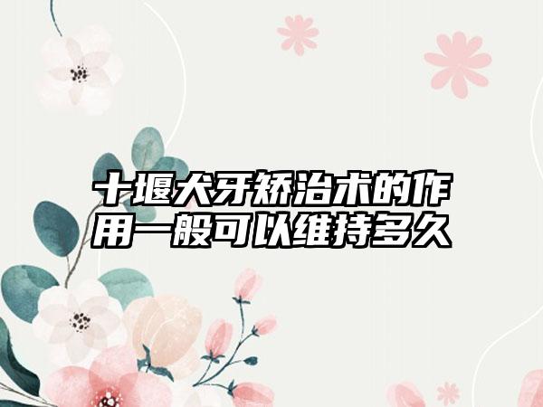 十堰犬牙矫治术的作用一般可以维持多久