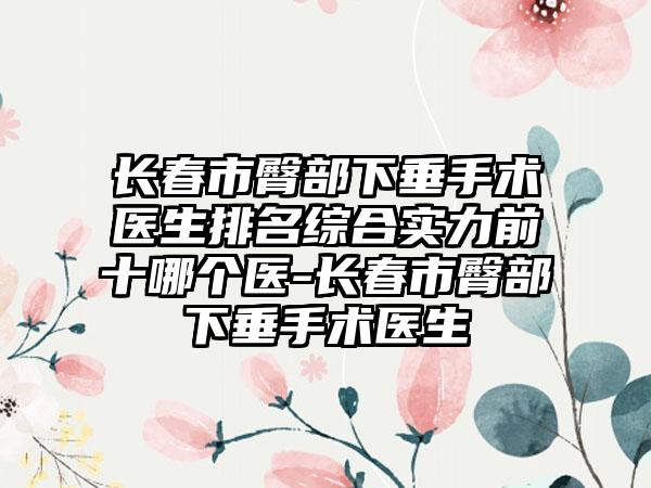 长春市臀部下垂手术医生排名综合实力前十哪个医-长春市臀部下垂手术医生