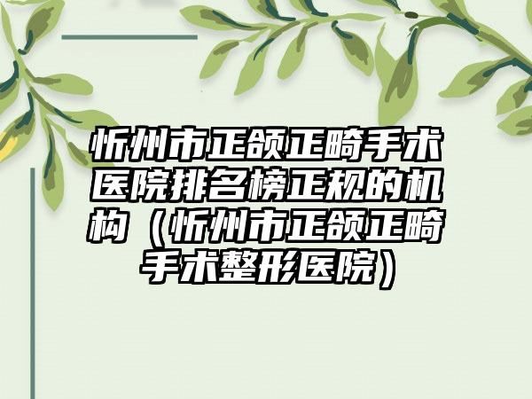 忻州市正颌正畸手术医院排名榜正规的机构（忻州市正颌正畸手术整形医院）