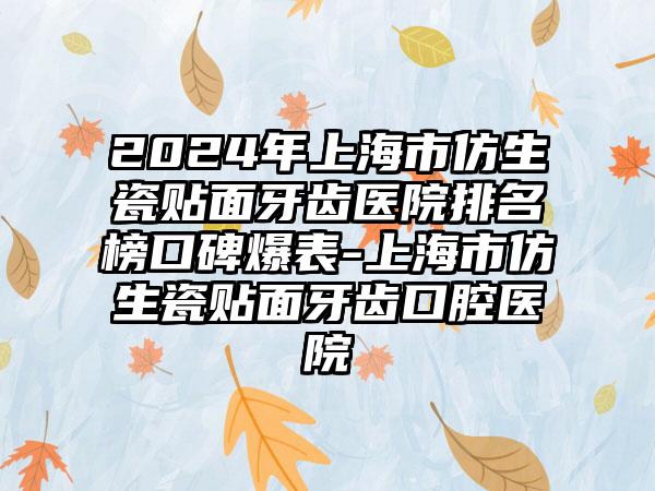 2024年上海市仿生瓷贴面牙齿医院排名榜口碑爆表-上海市仿生瓷贴面牙齿口腔医院