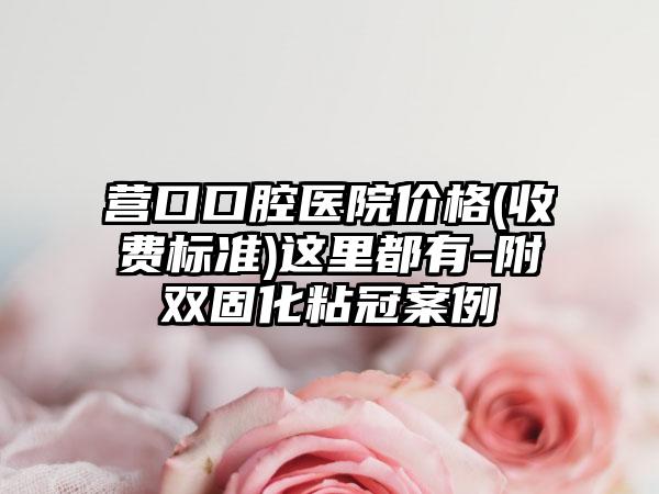 营口口腔医院价格(收费标准)这里都有-附双固化粘冠案例