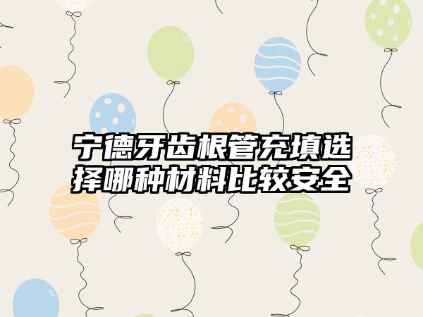 宁德牙齿根管充填选择哪种材料比较安全