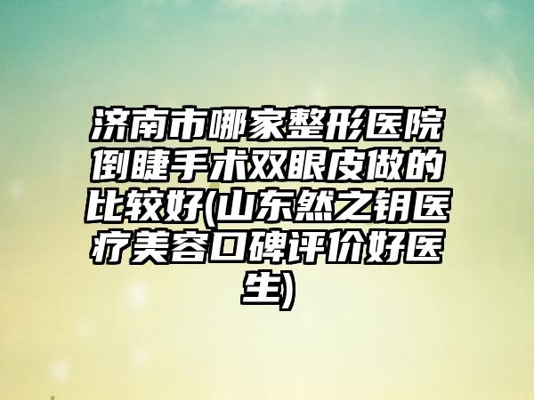 济南市哪家整形医院倒睫手术双眼皮做的比较好(山东然之钥医疗美容口碑评价好医生)