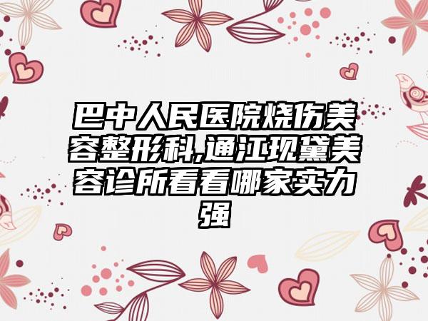 巴中人民医院烧伤美容整形科,通江现黛美容诊所看看哪家实力强