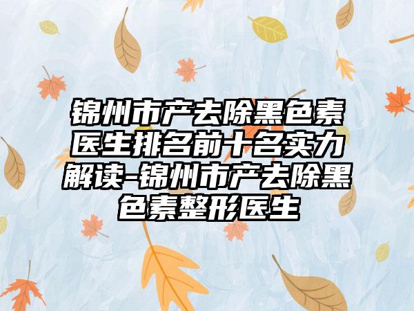 锦州市产去除黑色素医生排名前十名实力解读-锦州市产去除黑色素整形医生