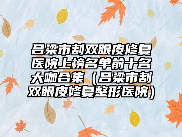 吕梁市割双眼皮修复医院上榜名单前十名大咖合集（吕梁市割双眼皮修复整形医院）